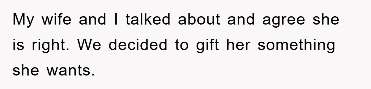 My wife and I talked about and agree she is right. We decided to gift her something she wants.