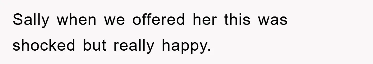 Sally when we offered her this was shocked but really happy.