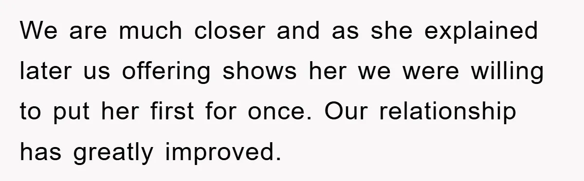 We are much closer and as she explained later us offering shows her we were willing to put her first for once. Our relationship has greatly improved.