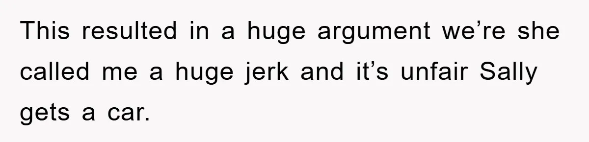 This resulted in a huge argument we’re she called me a huge jerk and it’s unfair Sally gets a car.