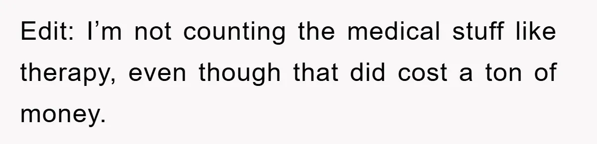 Edit: I’m not counting the medical stuff like therapy, even though that did cost a ton of money.
