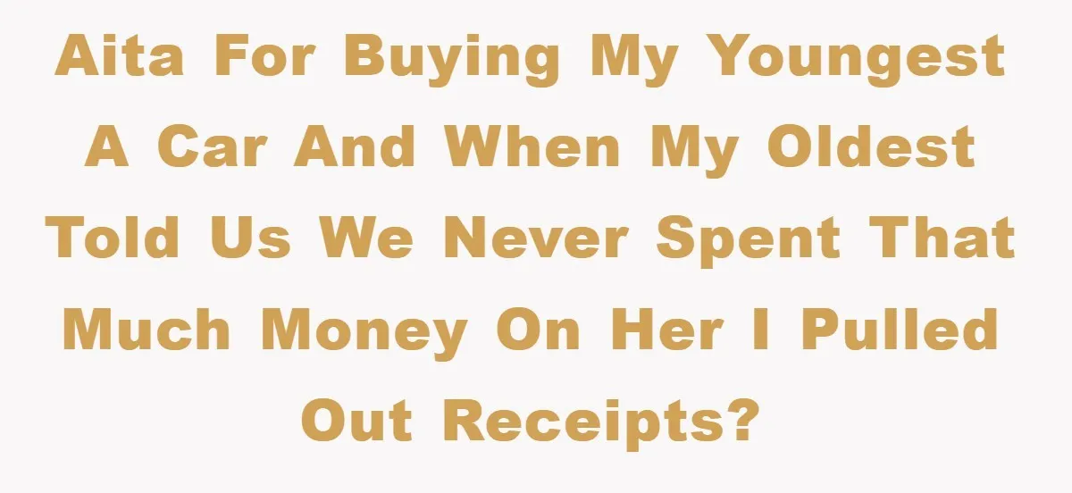 AITA for buying my youngest a car and when my oldest told us we never spent that much money on her I pulled out receipts?