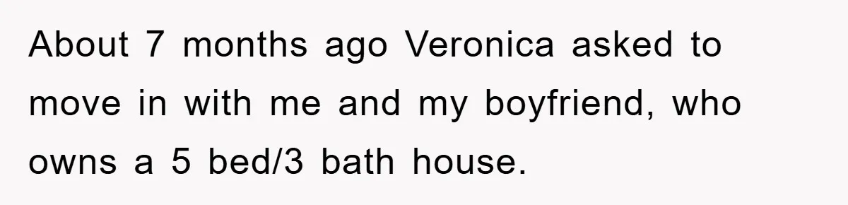 About 7 months ago Veronica asked to move in with me and my boyfriend, who owns a 5 bed/3 bath house.
