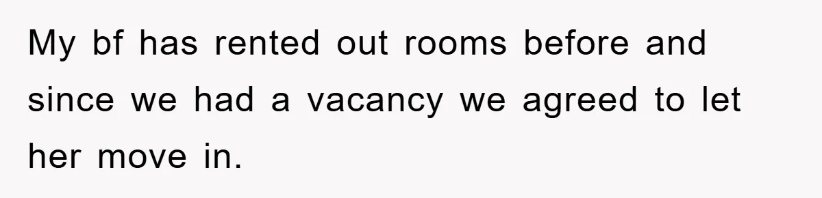 My bf has rented out rooms before and since we had a vacancy we agreed to let her move in.
