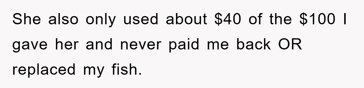 She also only used about $40 of the $100 I gave her and never paid me back OR replaced my fish.