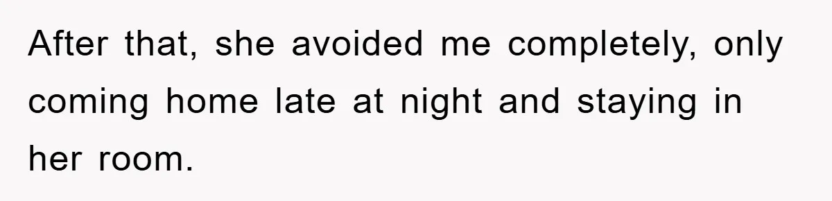 After that, she avoided me completely, only coming home late at night and staying in her room.