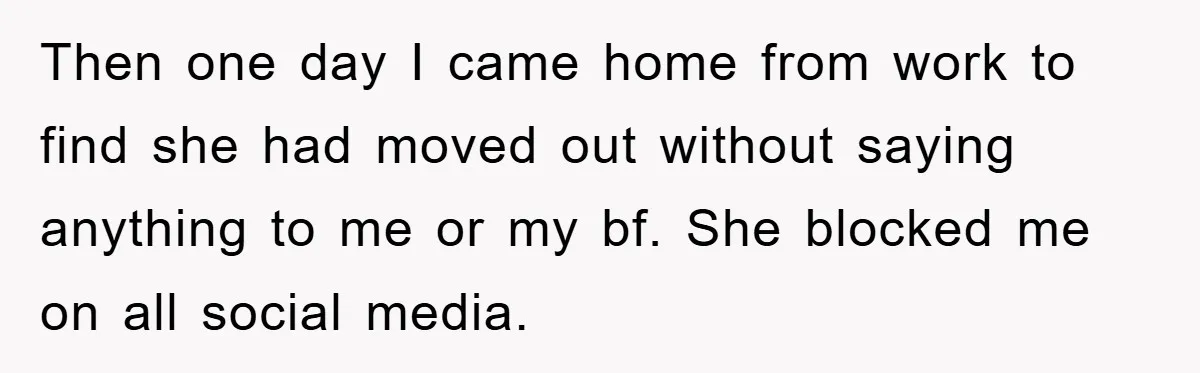 Then one day I came home from work to find she had moved out without saying anything to me or my bf. She blocked me on all social media.
