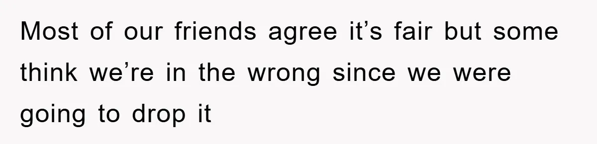 Most of our friends agree it’s fair but some think we’re in the wrong since we were going to drop it