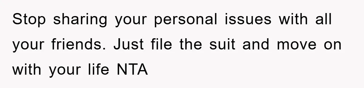Stop sharing your personal issues with all your friends. Just file the suit and move on with your life NTA