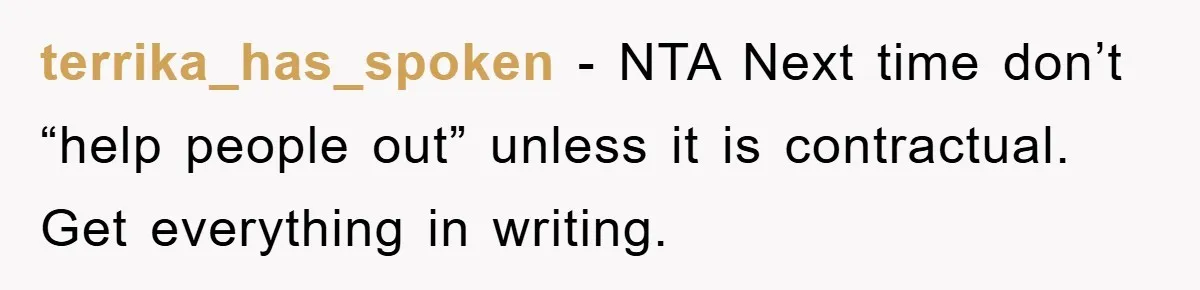 terrika_has_spoken − NTA Next time don’t “help people out” unless it is contractual. Get everything in writing.