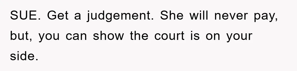 SUE. Get a judgement. She will never pay, but, you can show the court is on your side.