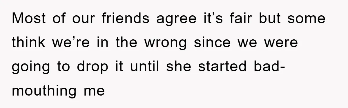 Most of our friends agree it’s fair but some think we’re in the wrong since we were going to drop it until she started bad-mouthing me