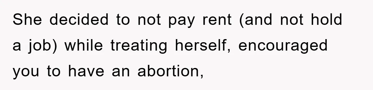 She decided to not pay rent (and not hold a job) while treating herself, encouraged you to have an abortion,