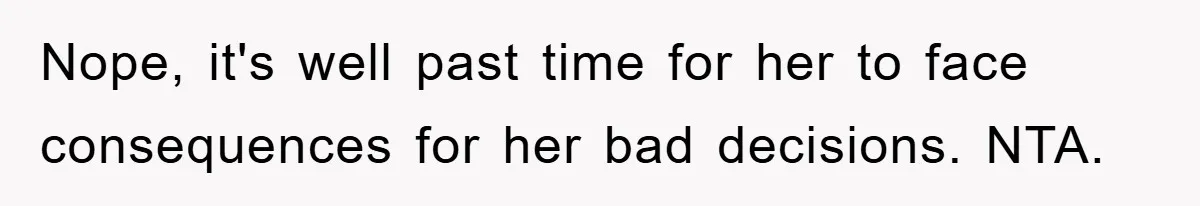 Nope, it's well past time for her to face consequences for her bad decisions. NTA.