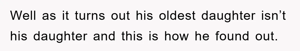 Well as it turns out his oldest daughter isn’t his daughter and this is how he found out.