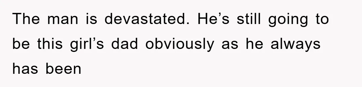The man is devastated. He’s still going to be this girl’s dad obviously as he always has been