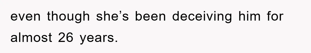 even though she’s been deceiving him for almost 26 years.