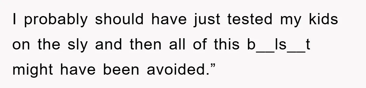 I probably should have just tested my kids on the sly and then all of this b__ls__t might have been avoided.”