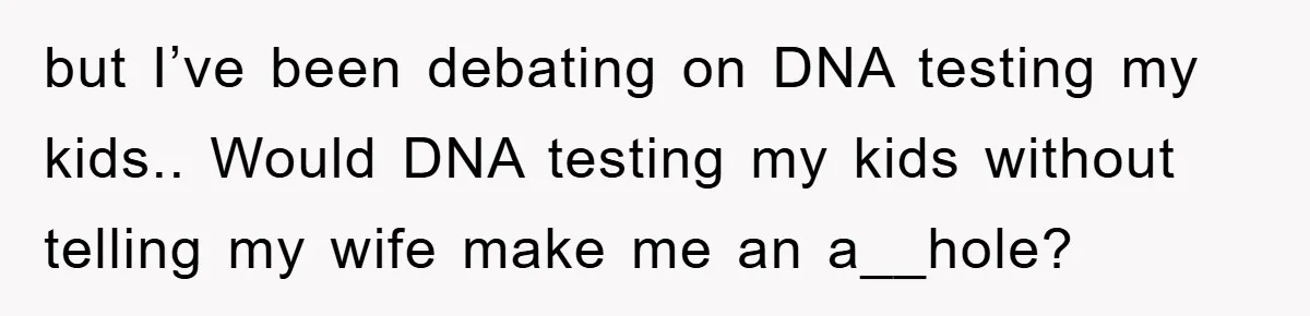 but I’ve been debating on DNA testing my kids.. Would DNA testing my kids without telling my wife make me an a__hole?