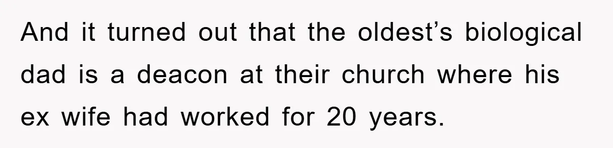 And it turned out that the oldest’s biological dad is a deacon at their church where his ex wife had worked for 20 years.