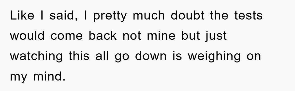 Like I said, I pretty much doubt the tests would come back not mine but just watching this all go down is weighing on my mind.