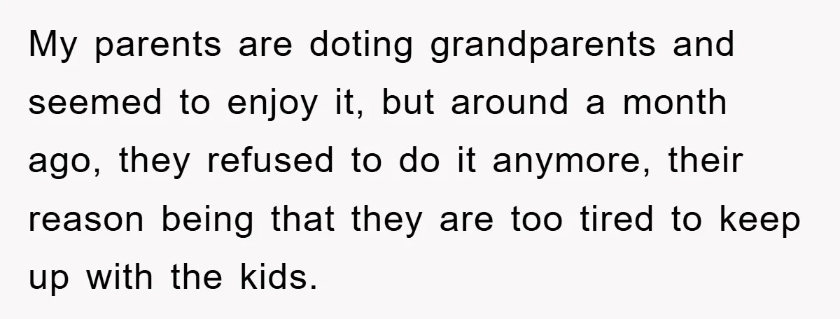 My parents are doting grandparents and seemed to enjoy it, but around a month ago, they refused to do it anymore, their reason being that they are too tired to...