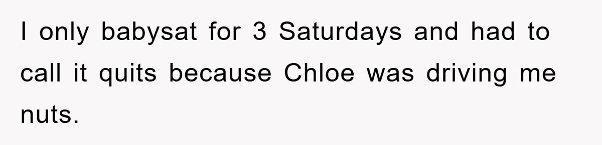 I only babysat for 3 Saturdays and had to call it quits because Chloe was driving me nuts.