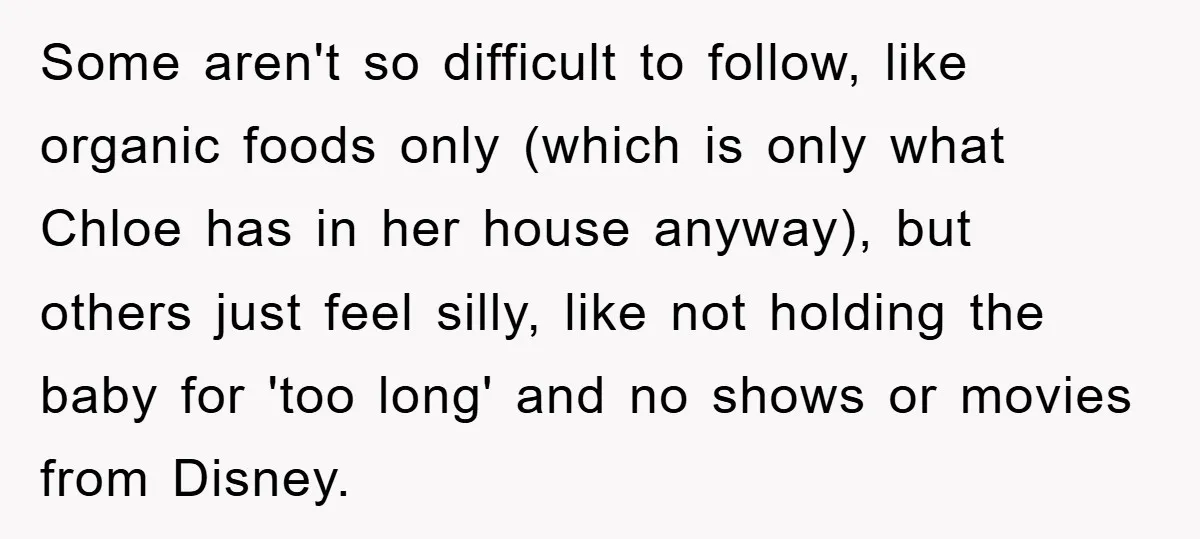 Some aren't so difficult to follow, like organic foods only (which is only what Chloe has in her house anyway), but others just feel silly, like not holding the baby...