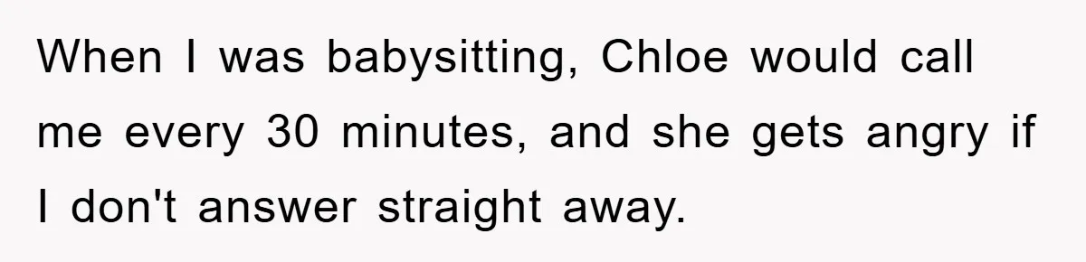 When I was babysitting, Chloe would call me every 30 minutes, and she gets angry if I don't answer straight away.