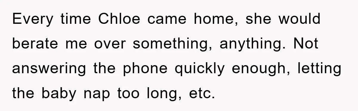 Every time Chloe came home, she would berate me over something, anything. Not answering the phone quickly enough, letting the baby nap too long, etc.