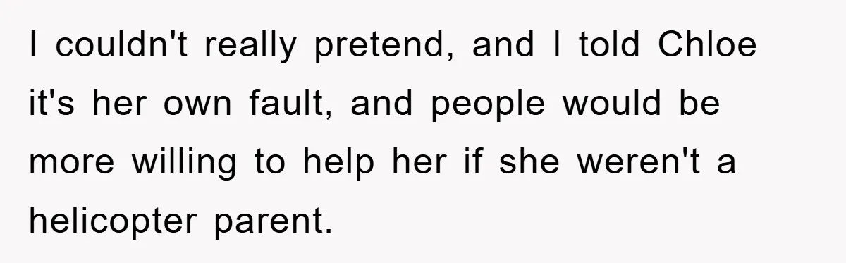 I couldn't really pretend, and I told Chloe it's her own fault, and people would be more willing to help her if she weren't a helicopter parent.