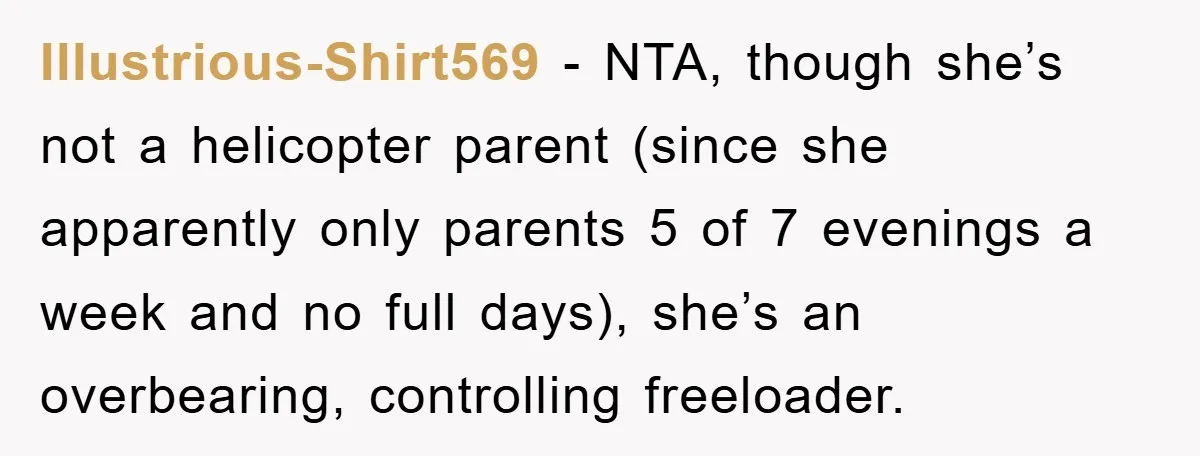 Illustrious-Shirt569 − NTA, though she’s not a helicopter parent (since she apparently only parents 5 of 7 evenings a week and no full days), she’s an overbearing, controlling freeloader.