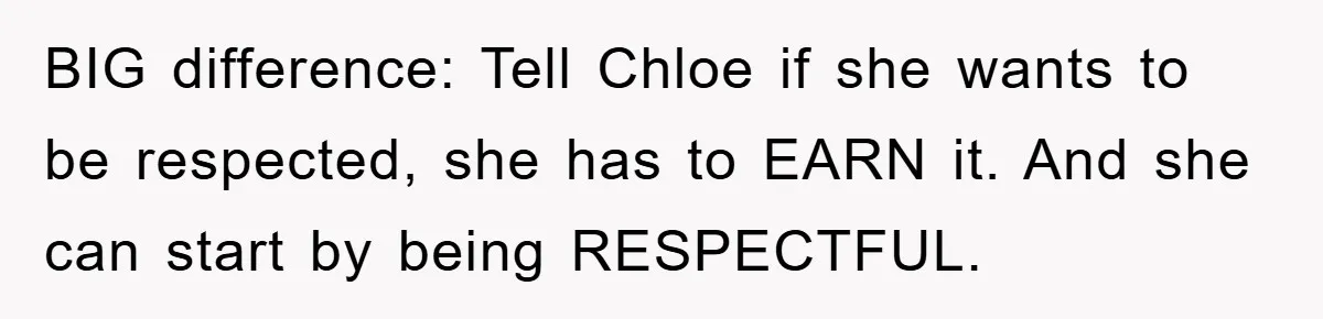 BIG difference: Tell Chloe if she wants to be respected, she has to EARN it. And she can start by being RESPECTFUL.