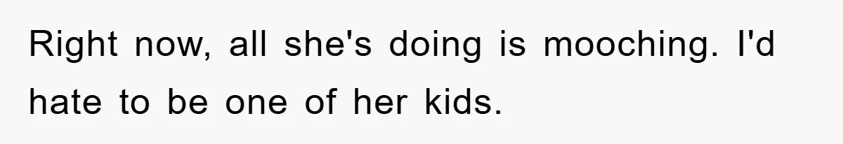 Right now, all she's doing is mooching. I'd hate to be one of her kids.