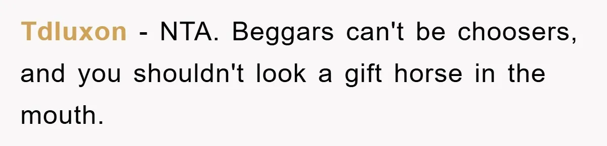 Tdluxon − NTA. Beggars can't be choosers, and you shouldn't look a gift horse in the mouth.