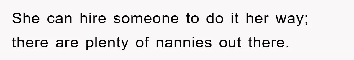 She can hire someone to do it her way; there are plenty of nannies out there.