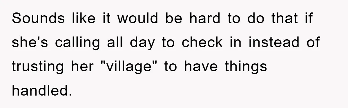 Sounds like it would be hard to do that if she's calling all day to check in instead of trusting her "village" to have things handled.