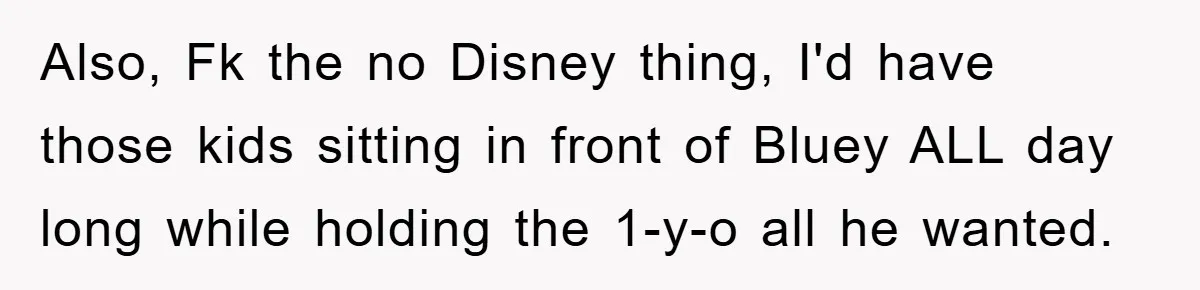 Also, Fk the no Disney thing, I'd have those kids sitting in front of Bluey ALL day long while holding the 1-y-o all he wanted.