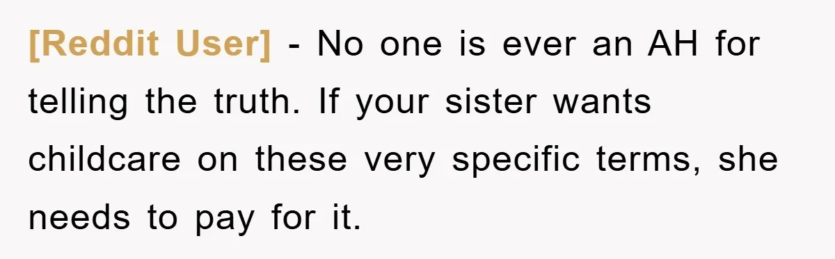 [Reddit User] − No one is ever an AH for telling the truth. If your sister wants childcare on these very specific terms, she needs to pay for it.