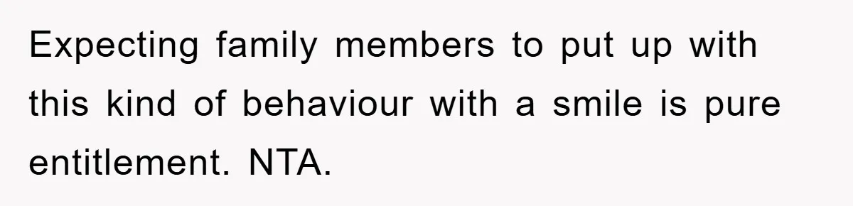 Expecting family members to put up with this kind of behaviour with a smile is pure entitlement. NTA.