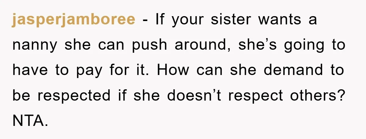 jasperjamboree − If your sister wants a nanny she can push around, she’s going to have to pay for it. How can she demand to be respected if she doesn’t...