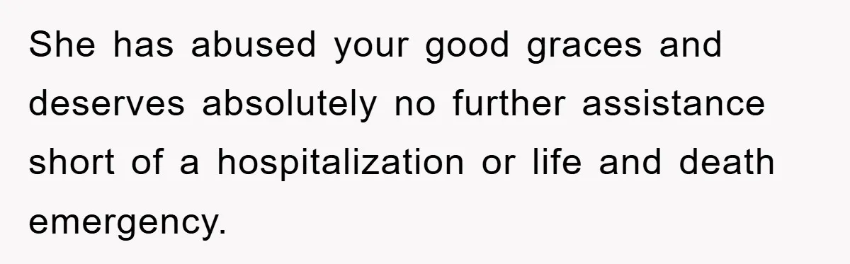 She has abused your good graces and deserves absolutely no further assistance short of a hospitalization or life and death emergency.