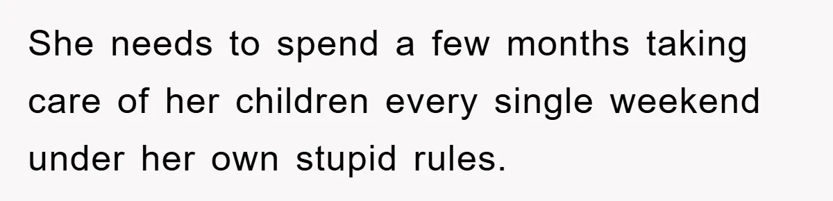 She needs to spend a few months taking care of her children every single weekend under her own stupid rules.