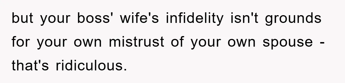 but your boss' wife's infidelity isn't grounds for your own mistrust of your own spouse - that's ridiculous.