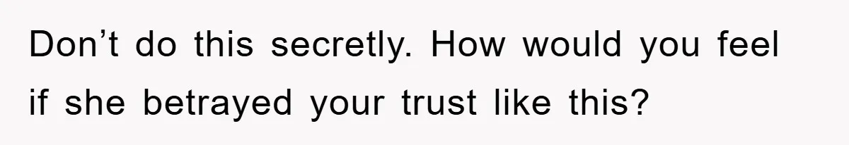 Don’t do this secretly. How would you feel if she betrayed your trust like this?