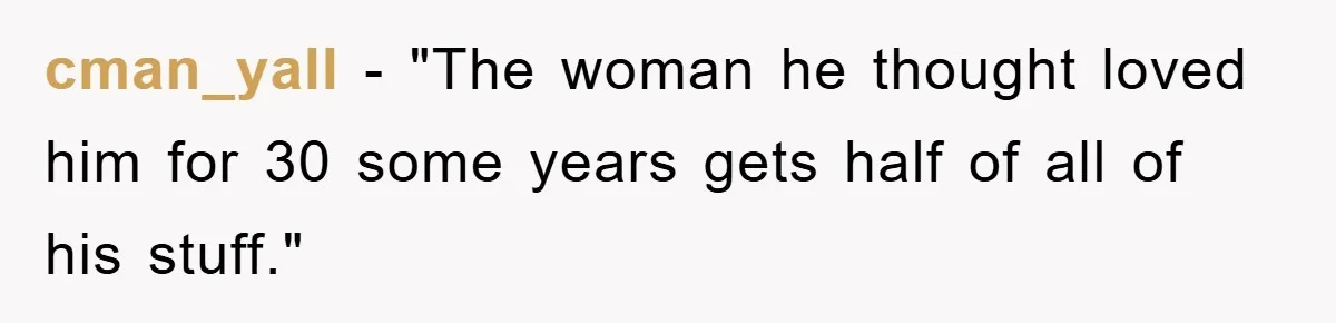 cman_yall − "The woman he thought loved him for 30 some years gets half of all of his stuff."