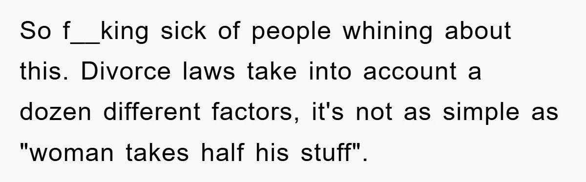 So f__king sick of people whining about this. Divorce laws take into account a dozen different factors, it's not as simple as "woman takes half his stuff".