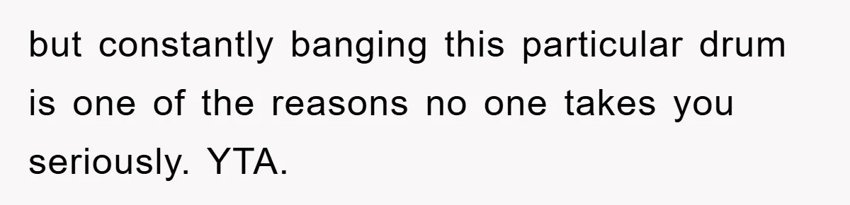but constantly banging this particular drum is one of the reasons no one takes you seriously. YTA.