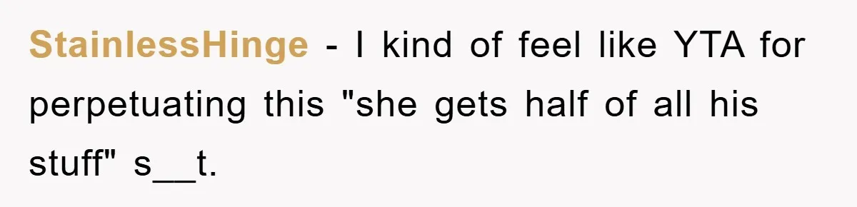 StainlessHinge − I kind of feel like YTA for perpetuating this "she gets half of all his stuff" s__t.