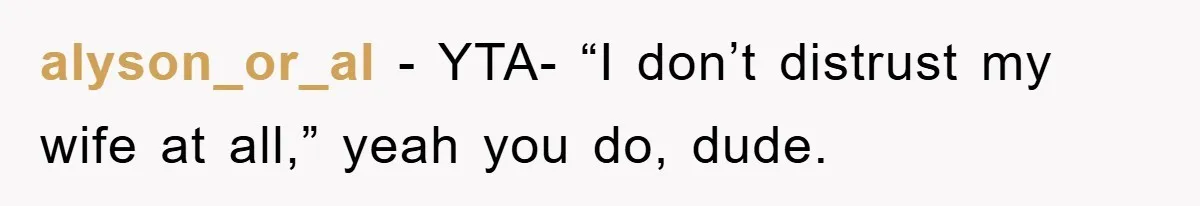 alyson_or_al − YTA- “I don’t distrust my wife at all,” yeah you do, dude.